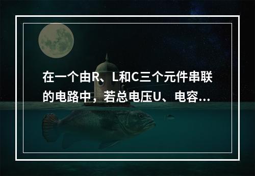 在一个由R、L和C三个元件串联的电路中，若总电压U、电容电