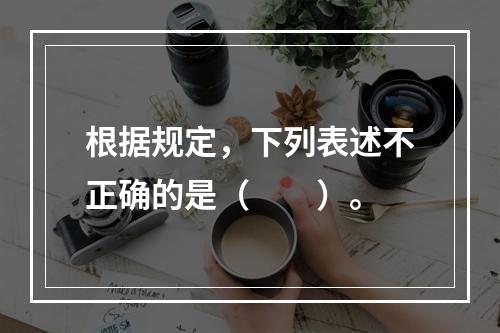 根据规定，下列表述不正确的是（　　）。