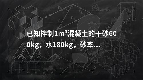 已知拌制1m³混凝土的干砂600kg，水180kg，砂率为0