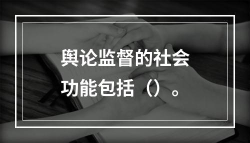 舆论监督的社会功能包括（）。