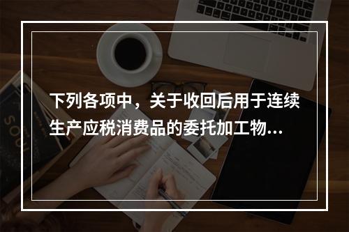 下列各项中，关于收回后用于连续生产应税消费品的委托加工物资