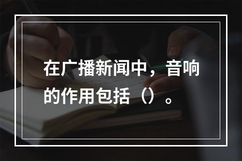 在广播新闻中，音响的作用包括（）。