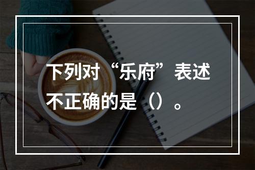 下列对“乐府”表述不正确的是（）。