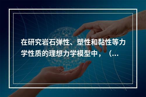 在研究岩石弹性、塑性和黏性等力学性质的理想力学模型中，（　