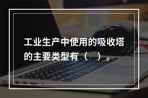 工业生产中使用的吸收塔的主要类型有（　）。