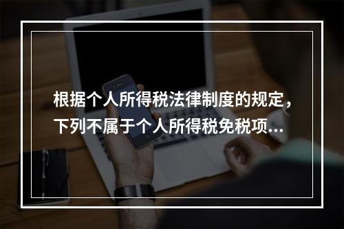 根据个人所得税法律制度的规定，下列不属于个人所得税免税项目的