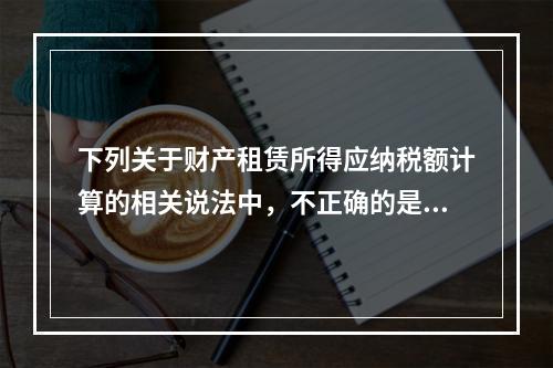 下列关于财产租赁所得应纳税额计算的相关说法中，不正确的是（　