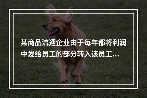 某商品流通企业由于每年都将利润中发给员工的部分转入该员工的