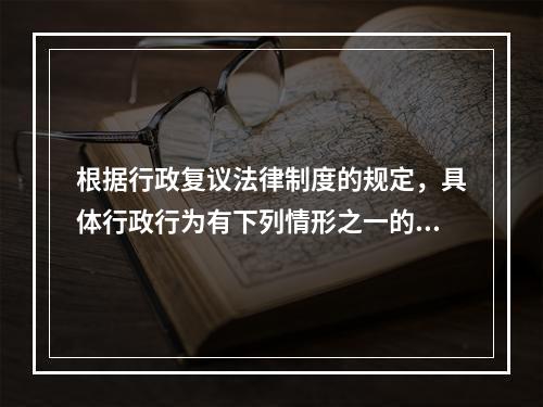 根据行政复议法律制度的规定，具体行政行为有下列情形之一的，决