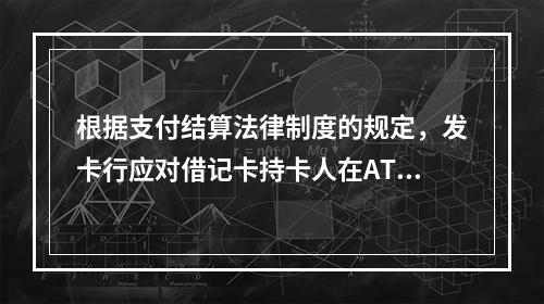 根据支付结算法律制度的规定，发卡行应对借记卡持卡人在ATM机