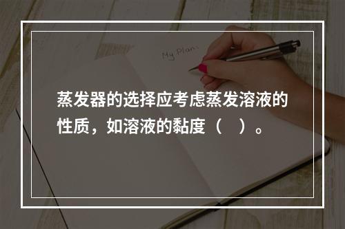 蒸发器的选择应考虑蒸发溶液的性质，如溶液的黏度（　）。