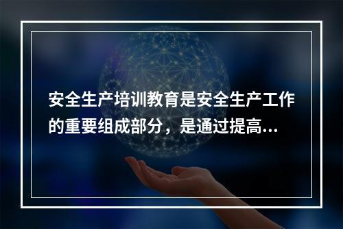 安全生产培训教育是安全生产工作的重要组成部分，是通过提高全体