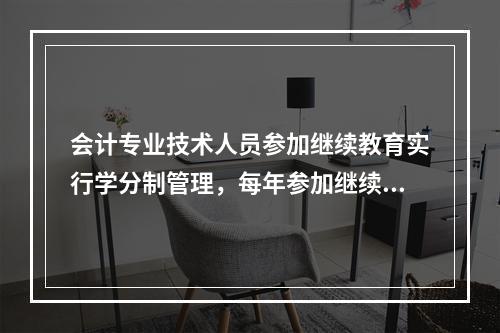 会计专业技术人员参加继续教育实行学分制管理，每年参加继续教育