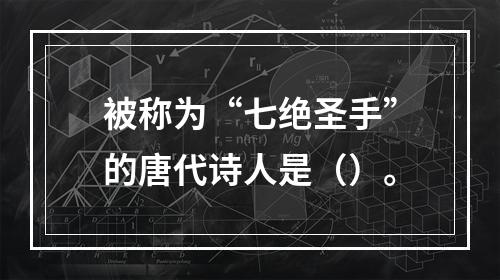 被称为“七绝圣手”的唐代诗人是（）。