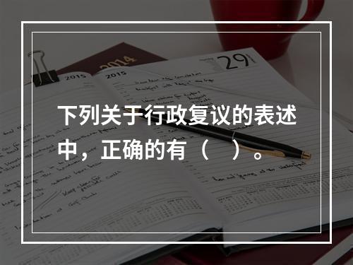 下列关于行政复议的表述中，正确的有（　）。