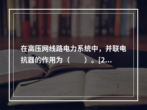 在高压网线路电力系统中，并联电抗器的作用为（　　）。[20