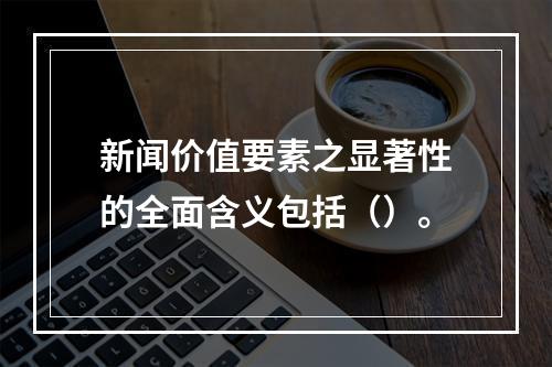 新闻价值要素之显著性的全面含义包括（）。