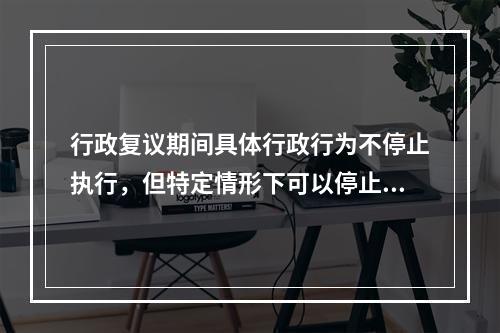 行政复议期间具体行政行为不停止执行，但特定情形下可以停止执行