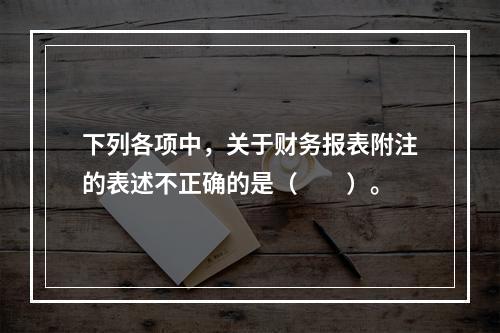 下列各项中，关于财务报表附注的表述不正确的是（　　）。