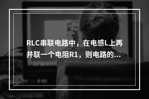 RLC串联电路中，在电感L上再并联一个电阻R1，则电路的谐