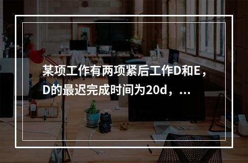 某项工作有两项紧后工作D和E，D的最迟完成时间为20d，持