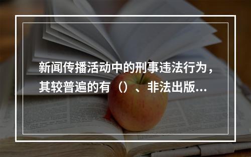 新闻传播活动中的刑事违法行为，其较普遍的有（）、非法出版罪等