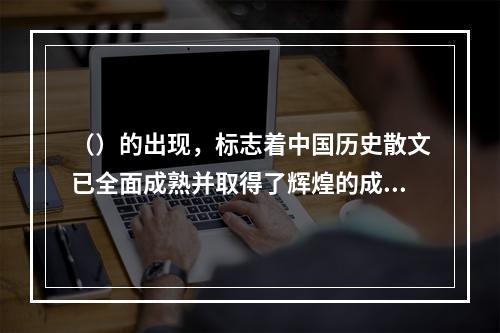 （）的出现，标志着中国历史散文已全面成熟并取得了辉煌的成就。