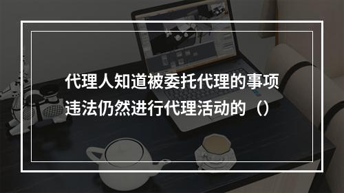 代理人知道被委托代理的事项违法仍然进行代理活动的（）