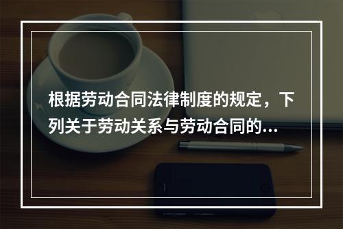 根据劳动合同法律制度的规定，下列关于劳动关系与劳动合同的表述