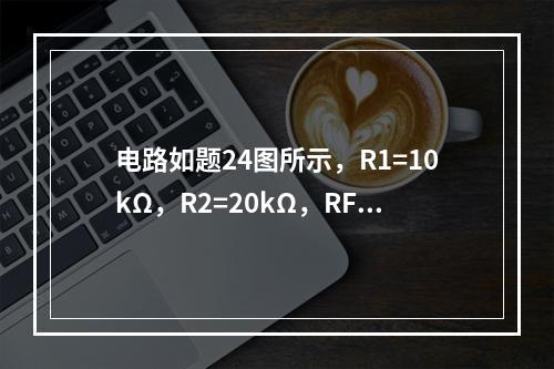 电路如题24图所示，R1=10kΩ，R2=20kΩ，RF=