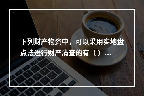 下列财产物资中，可以采用实地盘点法进行财产清查的有（ ）。