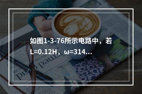 如图1-3-76所示电路中，若L=0.12H，ω=314r