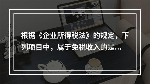 根据《企业所得税法》的规定，下列项目中，属于免税收入的是（　