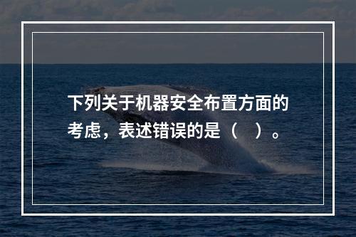 下列关于机器安全布置方面的考虑，表述错误的是（　）。