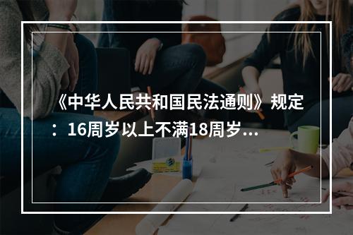 《中华人民共和国民法通则》规定：16周岁以上不满18周岁的公