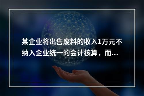 某企业将出售废料的收入1万元不纳入企业统一的会计核算，而另设