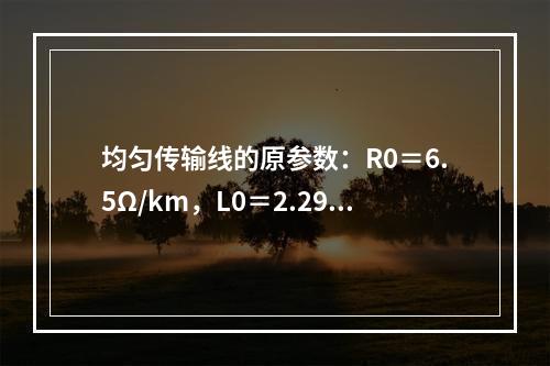 均匀传输线的原参数：R0＝6.5Ω/km，L0＝2.29m