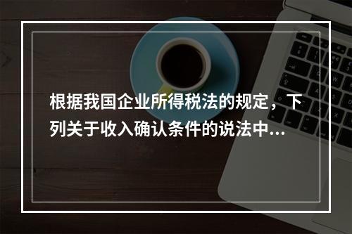 根据我国企业所得税法的规定，下列关于收入确认条件的说法中不正