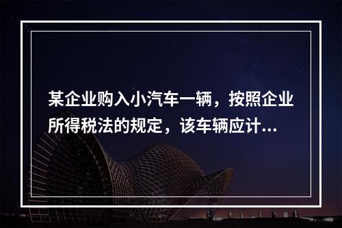 某企业购入小汽车一辆，按照企业所得税法的规定，该车辆应计算折