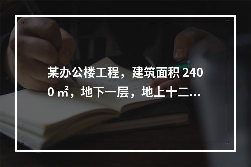 某办公楼工程，建筑面积 2400 ㎡，地下一层，地上十二层，