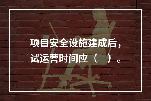 项目安全设施建成后，试运营时间应（　）。