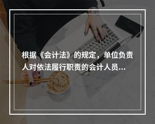 根据《会计法》的规定，单位负责人对依法履行职责的会计人员实行