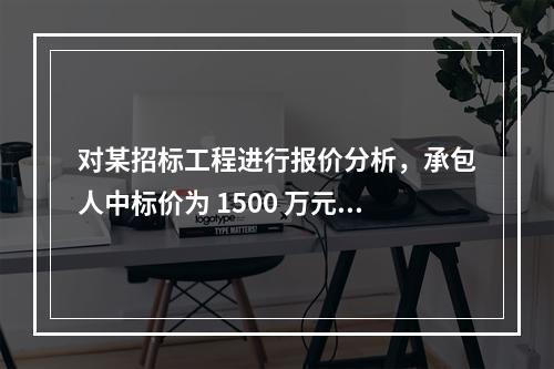 对某招标工程进行报价分析，承包人中标价为 1500 万元，招