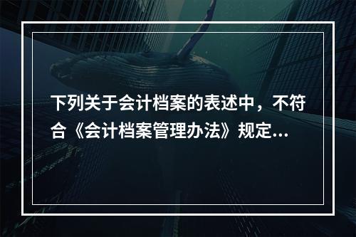 下列关于会计档案的表述中，不符合《会计档案管理办法》规定的有