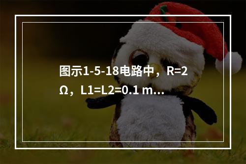 图示1-5-18电路中，R=2Ω，L1=L2=0.1 mH