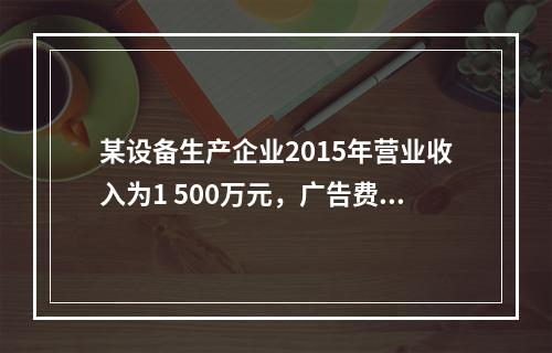 某设备生产企业2015年营业收入为1 500万元，广告费支出