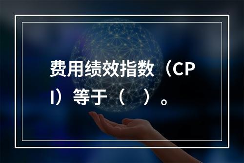 费用绩效指数（CPI）等于（　）。