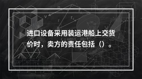 进口设备采用装运港船上交货价时，卖方的责任包括（）。