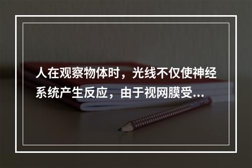 人在观察物体时，光线不仅使神经系统产生反应，由于视网膜受到光