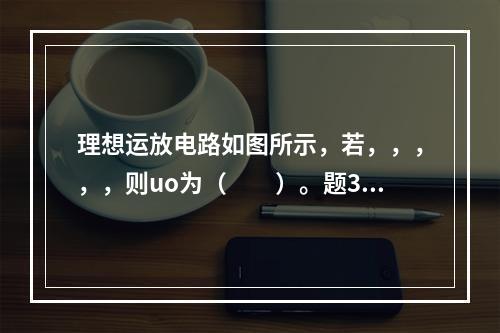 理想运放电路如图所示，若，，，，，则uo为（　　）。题31